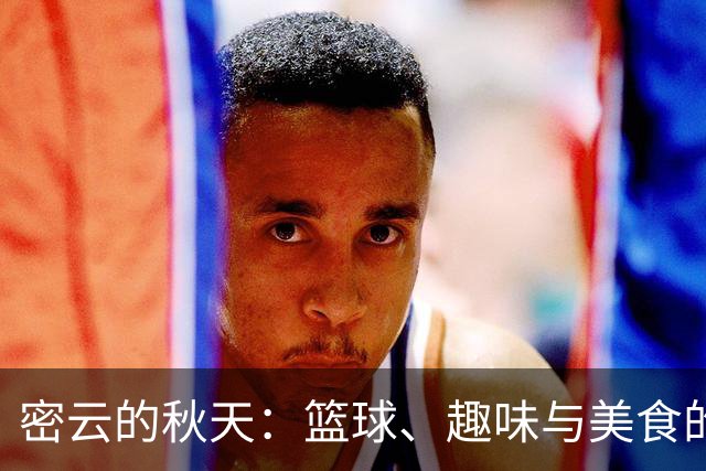 密云的秋天：篮球、趣味与美食的狂欢节