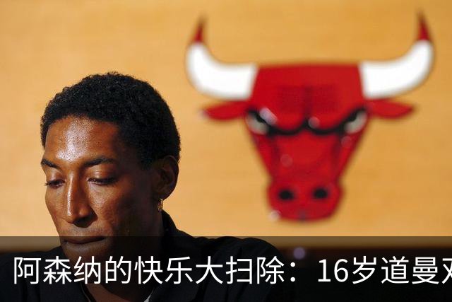 阿森纳的快乐大扫除：16岁道曼双响引爆全场！