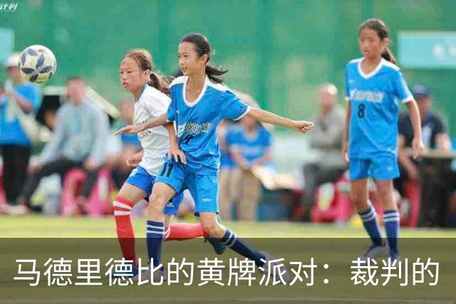 马德里德比的黄牌派对：裁判的“发牌”秀